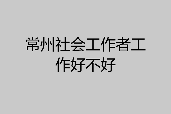 常州社会工作者工作好不好