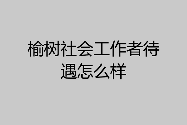 榆树社会工作者待遇怎么样