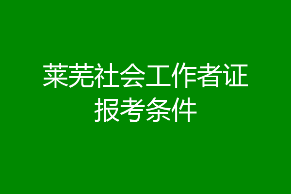 莱芜社会工作者证报考条件