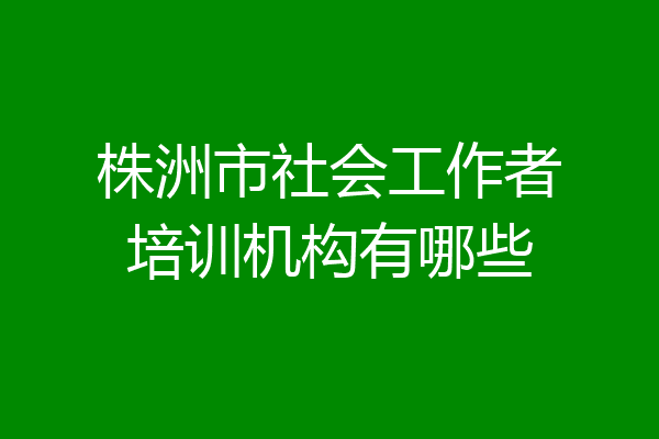 株洲市社会工作者培训机构有哪些