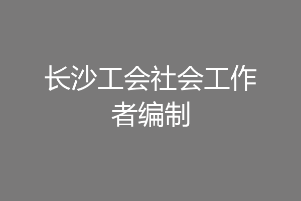 长沙工会社会工作者编制