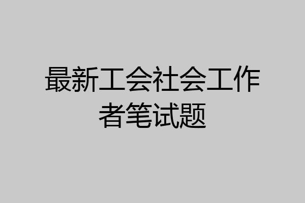 最新工会社会工作者笔试题
