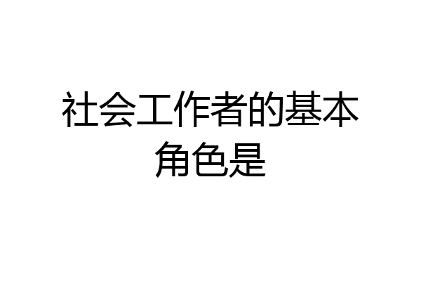 社会工作者的基本角色是