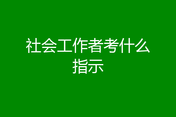 社会工作者考什么指示
