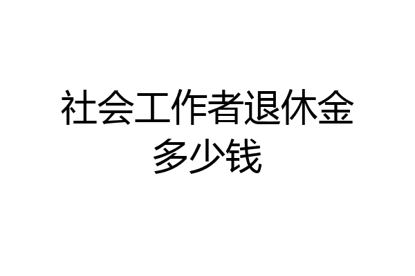 社会工作者退休金多少钱
