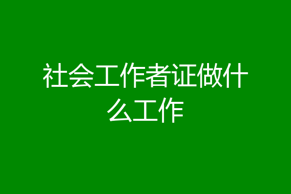 社会工作者证做什么工作