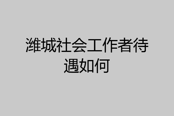 潍城社会工作者待遇如何