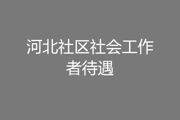 河北社区社会工作者待遇