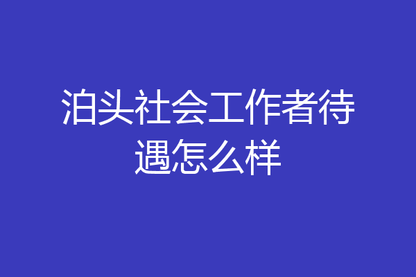泊头社会工作者待遇怎么样