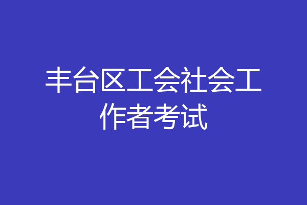 丰台区工会社会工作者考试