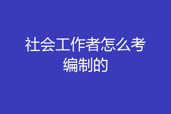 社会工作者怎么考编制的