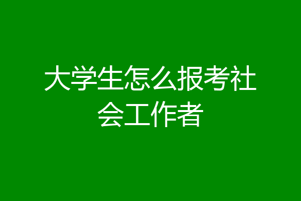 大学生怎么报考社会工作者