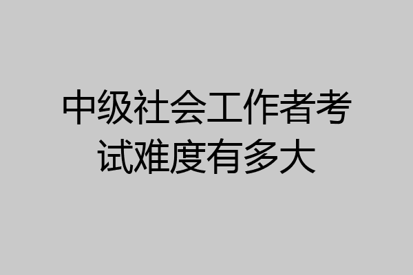 中级社会工作者考试难度有多大