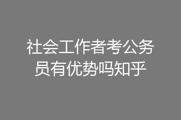 社会工作者考公务员有优势吗知乎