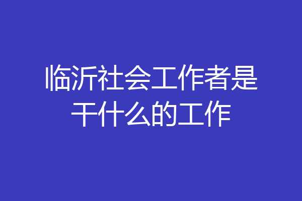 临沂社会工作者是干什么的工作
