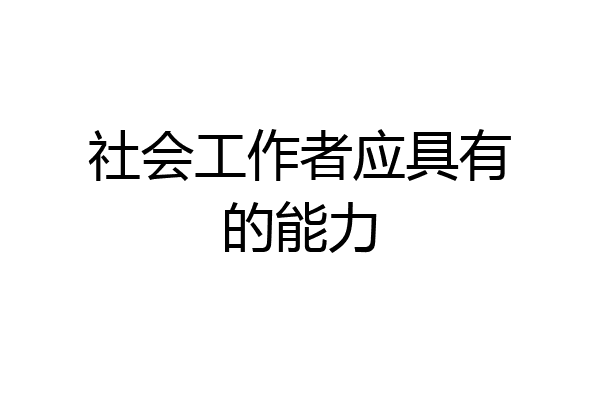 社会工作者应具有的能力