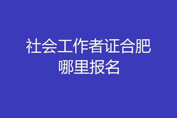 社会工作者证合肥哪里报名