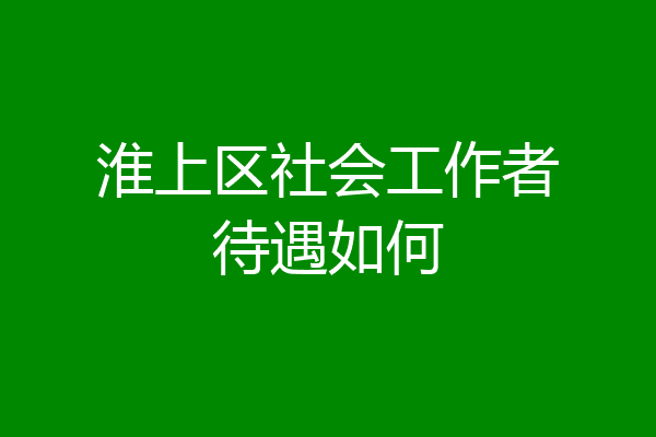 淮上区社会工作者待遇如何