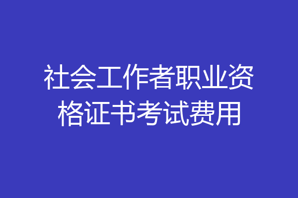 社会工作者职业资格证书考试费用