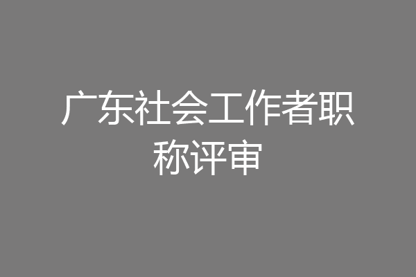 广东社会工作者职称评审