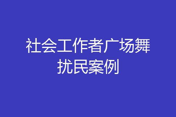 社会工作者广场舞扰民案例