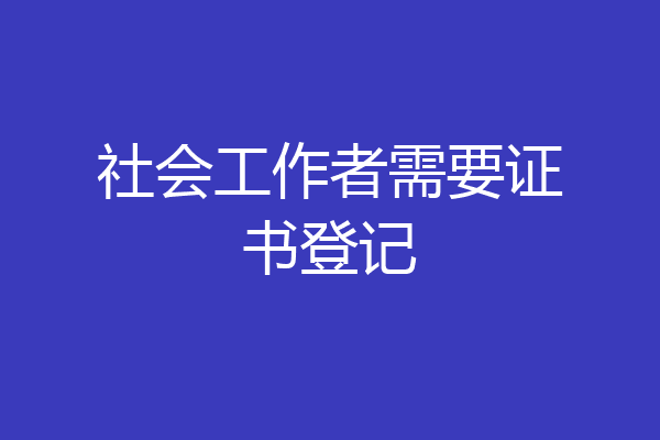 社会工作者需要证书登记