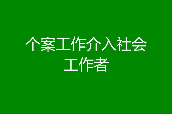个案工作介入社会工作者