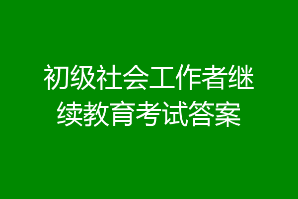 初级社会工作者继续教育考试答案