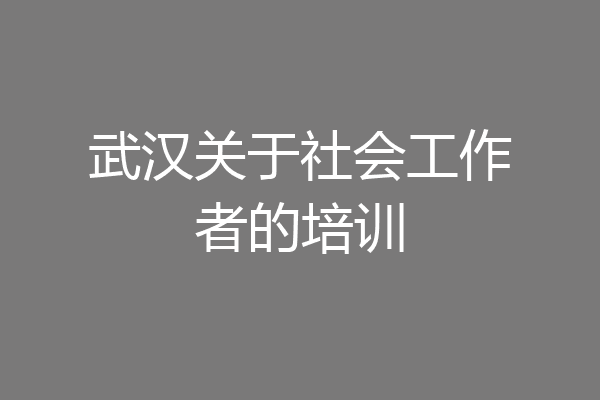 武汉关于社会工作者的培训