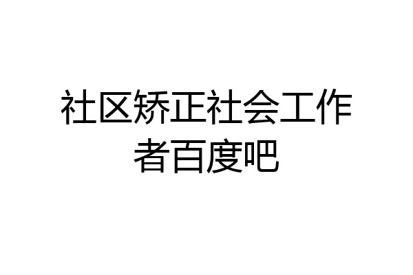 社区矫正社会工作者百度吧