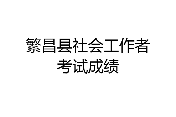繁昌县社会工作者考试成绩