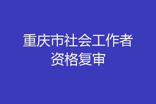 重庆市社会工作者资格复审