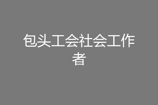 包头工会社会工作者