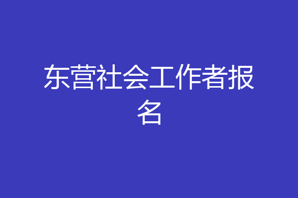 东营社会工作者报名