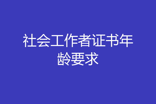 社会工作者证书年龄要求