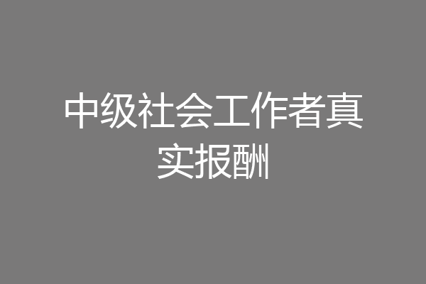 中级社会工作者真实报酬