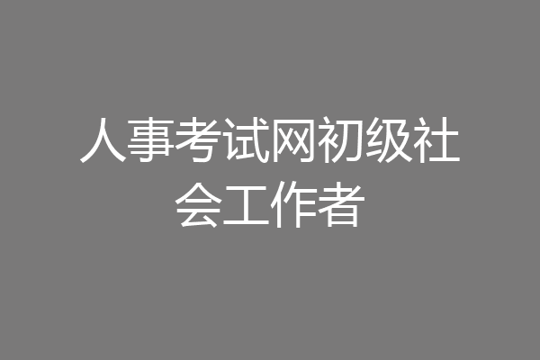 人事考试网初级社会工作者