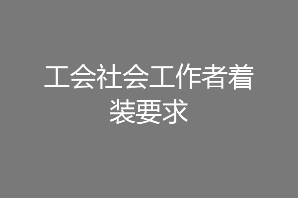 工会社会工作者着装要求