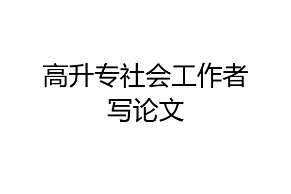 高升专社会工作者写论文