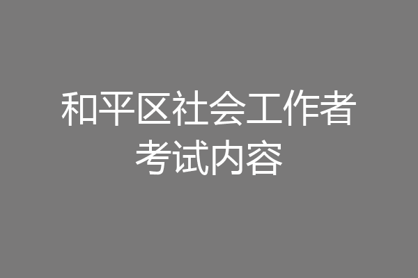 和平区社会工作者考试内容