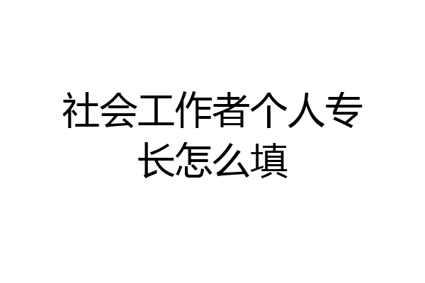 社会工作者个人专长怎么填