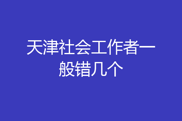 天津社会工作者一般错几个