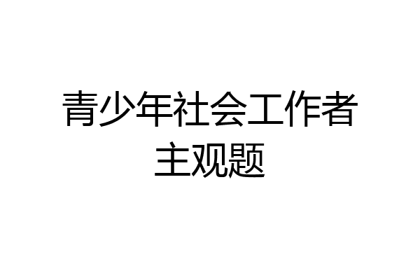 青少年社会工作者主观题