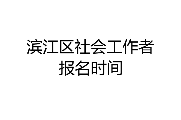 滨江区社会工作者报名时间