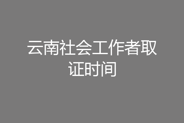云南社会工作者取证时间