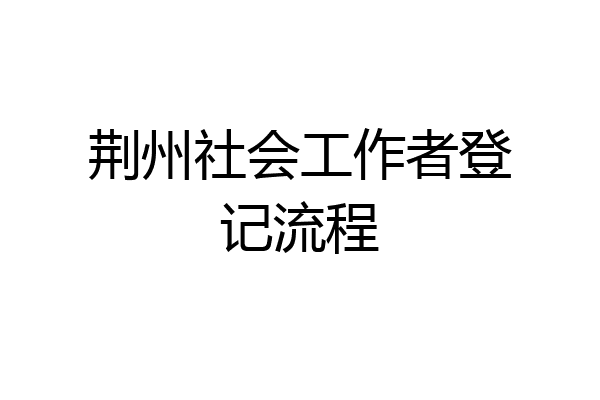 荆州社会工作者登记流程