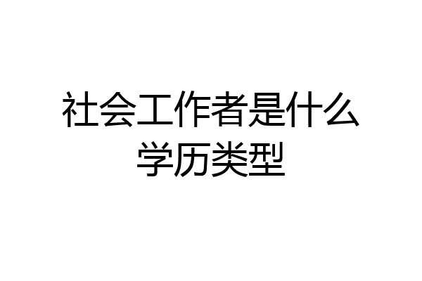 社会工作者是什么学历类型