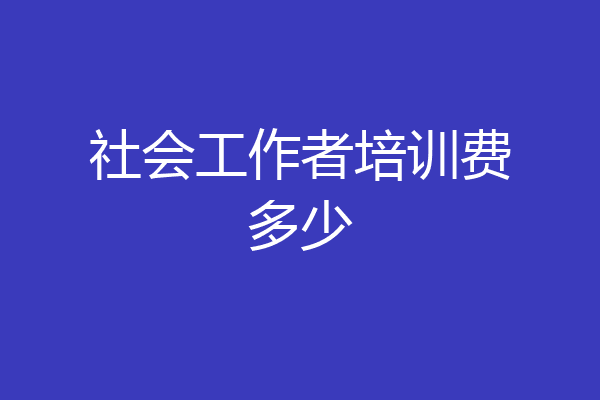 社会工作者培训费多少