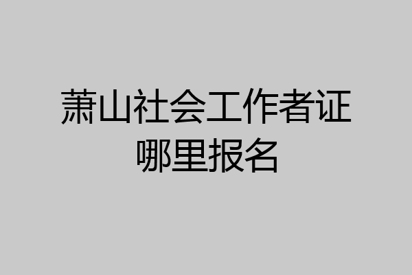 萧山社会工作者证哪里报名