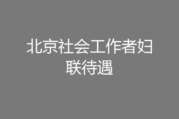 北京社会工作者妇联待遇